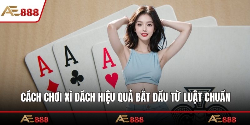 Cách chơi xì dách hiệu quả bắt đầu từ luật chuẩn