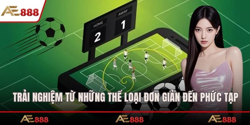 Trải nghiệm từ những thể loại đơn giản cho đến phức tạp