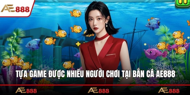 Tựa game được nhiều người chơi tại bắn cá AE888